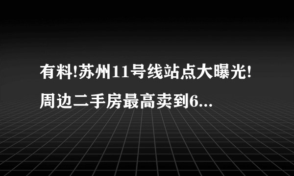 有料!苏州11号线站点大曝光!周边二手房最高卖到6万/平了……