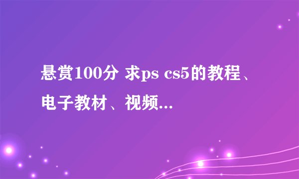 悬赏100分 求ps cs5的教程、电子教材、视频和案例？
