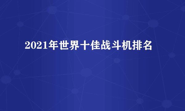 2021年世界十佳战斗机排名
