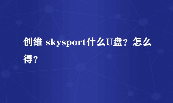 创维 skysport什么U盘？怎么得？