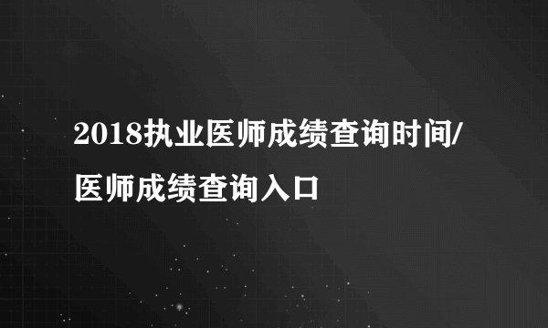 2018执业医师成绩查询时间/医师成绩查询入口