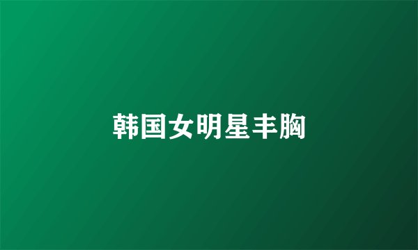 韩国女明星丰胸