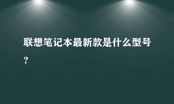联想笔记本最新款是什么型号？