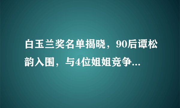 白玉兰奖名单揭晓，90后谭松韵入围，与4位姐姐竞争有多少胜算？