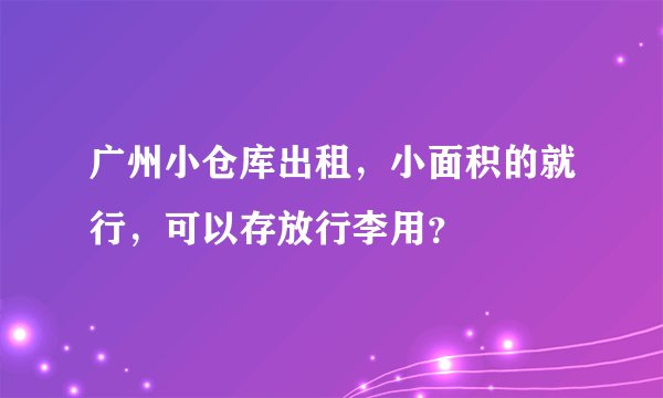 广州小仓库出租，小面积的就行，可以存放行李用？