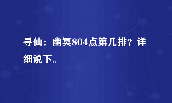 寻仙：幽冥804点第几排？详细说下。