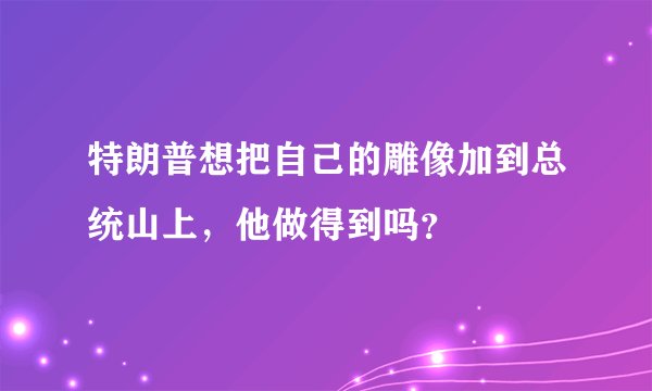 特朗普想把自己的雕像加到总统山上，他做得到吗？