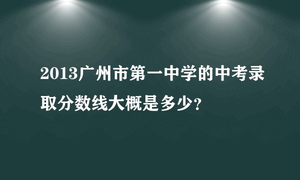 2013广州市第一中学的中考录取分数线大概是多少?