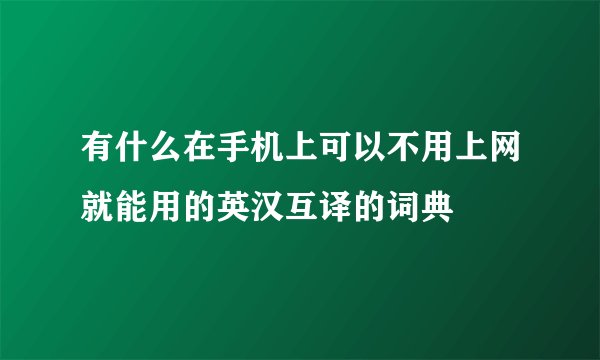 有什么在手机上可以不用上网就能用的英汉互译的词典