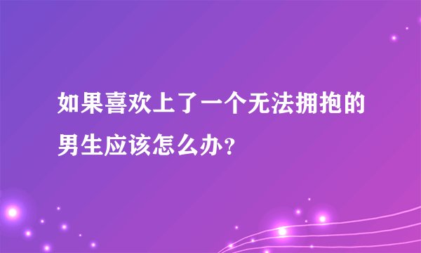 如果喜欢上了一个无法拥抱的男生应该怎么办？