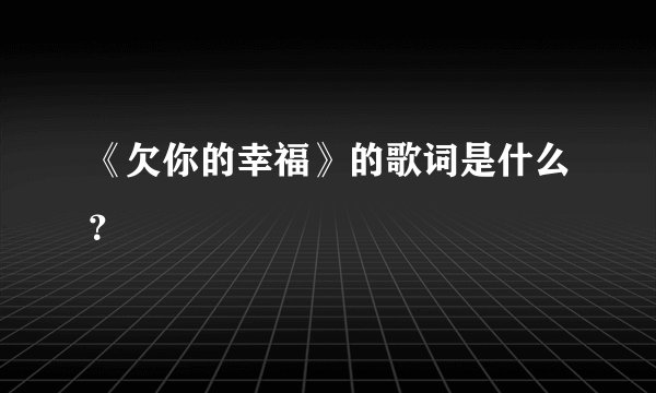 《欠你的幸福》的歌词是什么？