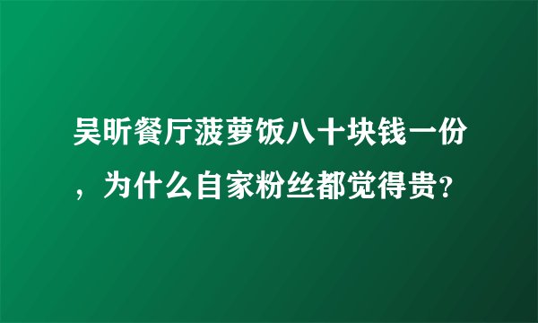 吴昕餐厅菠萝饭八十块钱一份，为什么自家粉丝都觉得贵？