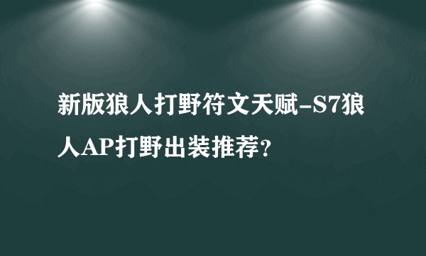 新版狼人打野符文天赋-S7狼人AP打野出装推荐？