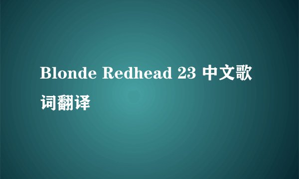 Blonde Redhead 23 中文歌词翻译