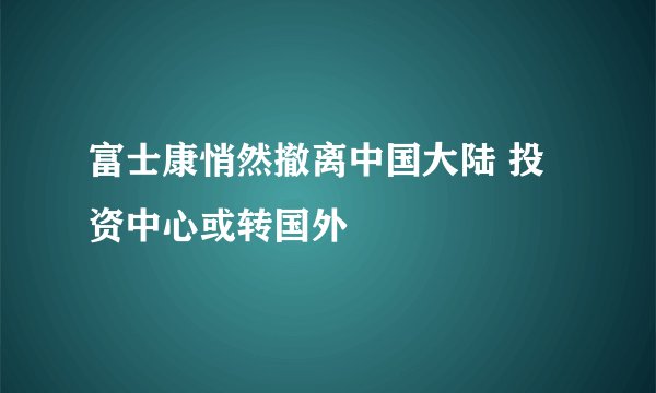 富士康悄然撤离中国大陆 投资中心或转国外