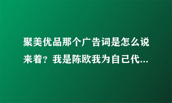 聚美优品那个广告词是怎么说来着？我是陈欧我为自己代言的哪一个