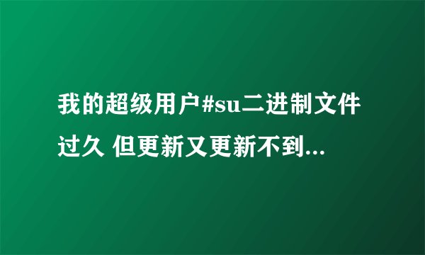 我的超级用户#su二进制文件过久 但更新又更新不到 有没有解决方法？
