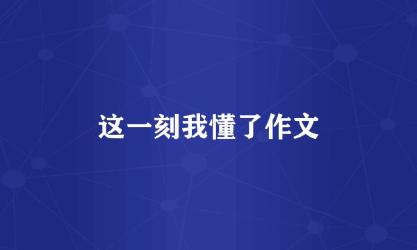 这一刻我懂了作文