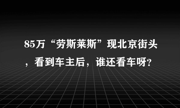 85万“劳斯莱斯”现北京街头，看到车主后，谁还看车呀？