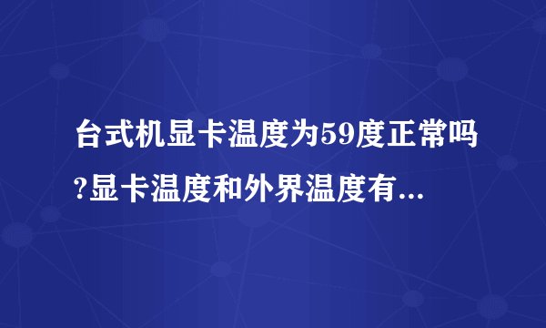台式机显卡温度为59度正常吗?显卡温度和外界温度有多大的关系?