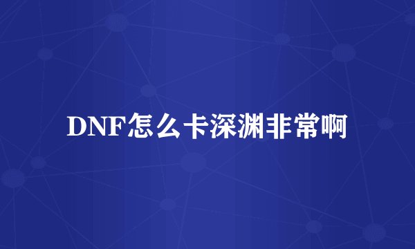 DNF怎么卡深渊非常啊
