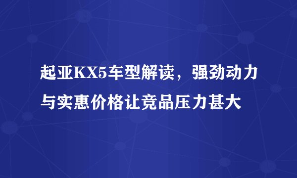 起亚KX5车型解读，强劲动力与实惠价格让竞品压力甚大