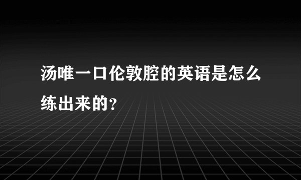 汤唯一口伦敦腔的英语是怎么练出来的？