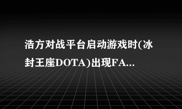 浩方对战平台启动游戏时(冰封王座DOTA)出现FATAL ERROR!......的错误提示为什么啊?会的帮帮忙!!!