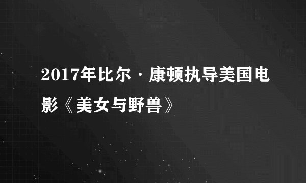 2017年比尔·康顿执导美国电影《美女与野兽》