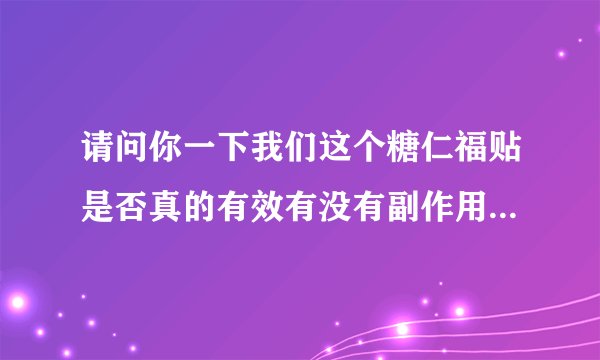 请问你一下我们这个糖仁福贴是否真的有效有没有副作用我听说你们这个药对穷人国家是不是有补贴？