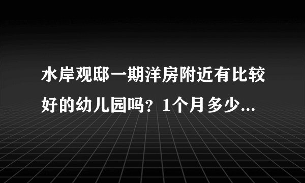 水岸观邸一期洋房附近有比较好的幼儿园吗？1个月多少钱？想找个2000元以下的？