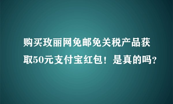 购买玫丽网免邮免关税产品获取50元支付宝红包！是真的吗？