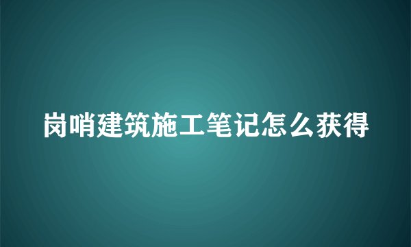 岗哨建筑施工笔记怎么获得