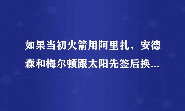 如果当初火箭用阿里扎，安德森和梅尔顿跟太阳先签后换会产生怎样的交易？