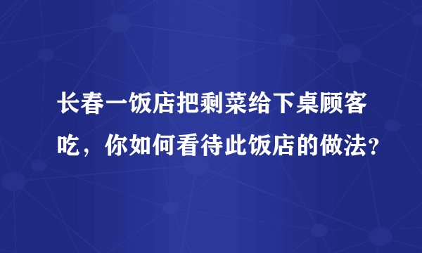 长春一饭店把剩菜给下桌顾客吃，你如何看待此饭店的做法？