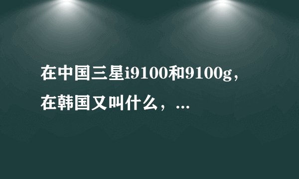 在中国三星i9100和9100g，在韩国又叫什么，有什么区别？