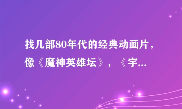 找几部80年代的经典动画片，像《魔神英雄坛》，《宇宙骑士》，《龙珠》，《战神金刚》等等，求大佬分享
