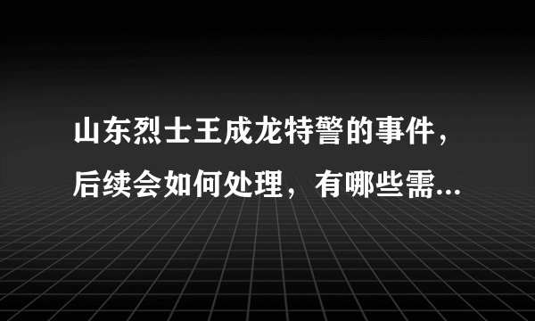 山东烈士王成龙特警的事件，后续会如何处理，有哪些需要反思的地方？