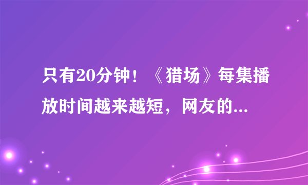 只有20分钟！《猎场》每集播放时间越来越短，网友的评论亮了