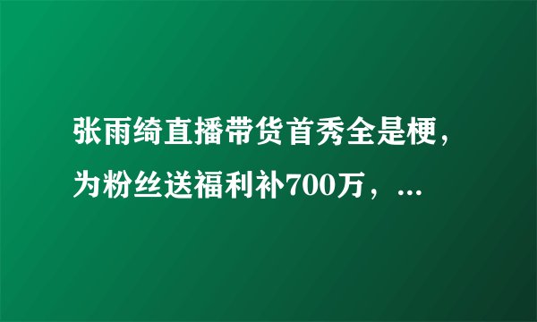 张雨绮直播带货首秀全是梗，为粉丝送福利补700万，没事我有300亿