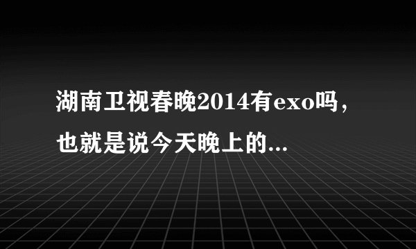 湖南卫视春晚2014有exo吗,也就是说今天晚上的湖南春晚会不会出现exom?