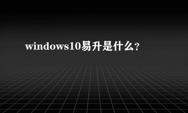 windows10易升是什么？