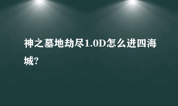 神之墓地劫尽1.0D怎么进四海城?