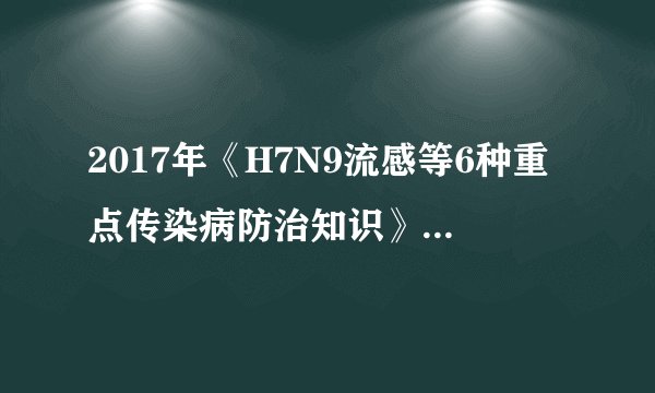 2017年《H7N9流感等6种重点传染病防治知识》题库及答案