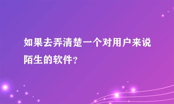 如果去弄清楚一个对用户来说陌生的软件？