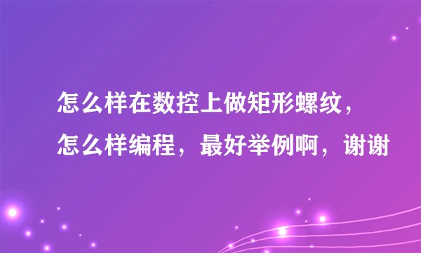 怎么样在数控上做矩形螺纹，怎么样编程，最好举例啊，谢谢