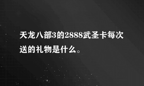 天龙八部3的2888武圣卡每次送的礼物是什么。