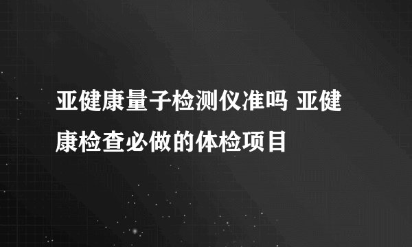 亚健康量子检测仪准吗 亚健康检查必做的体检项目