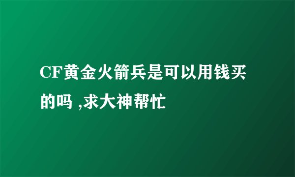 CF黄金火箭兵是可以用钱买的吗 ,求大神帮忙