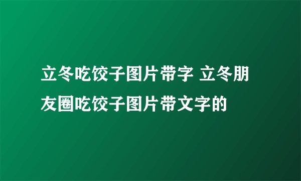 立冬吃饺子图片带字 立冬朋友圈吃饺子图片带文字的
